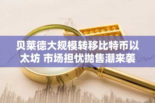 贝莱德大规模转移比特币以太坊 市场担忧抛售潮来袭