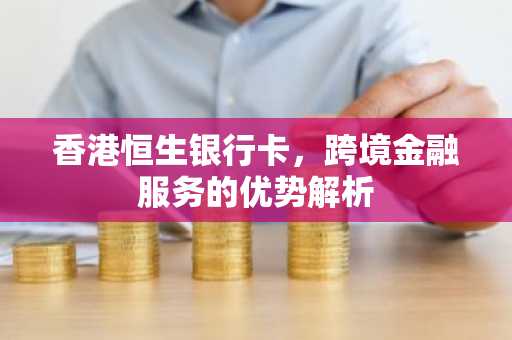 香港恒生银行卡，跨境金融服务的优势解析