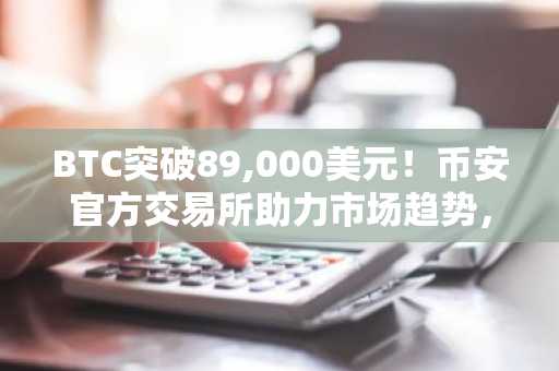 BTC突破89,000美元！币安官方交易所助力市场趋势，欧易官网入口同步更新