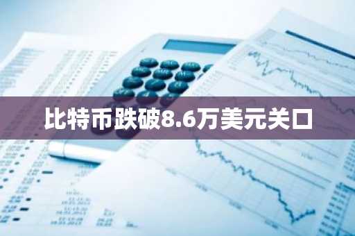 比特币跌破8.6万美元关口