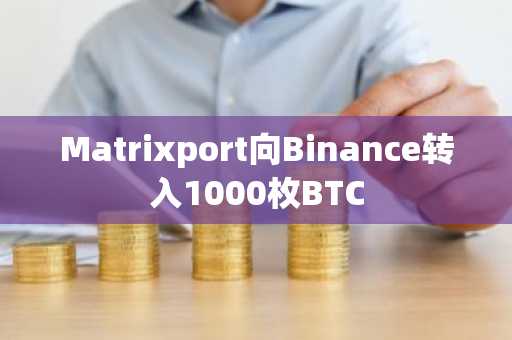 Matrixport向Binance转入1000枚BTC