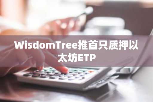 WisdomTree推首只质押以太坊ETP