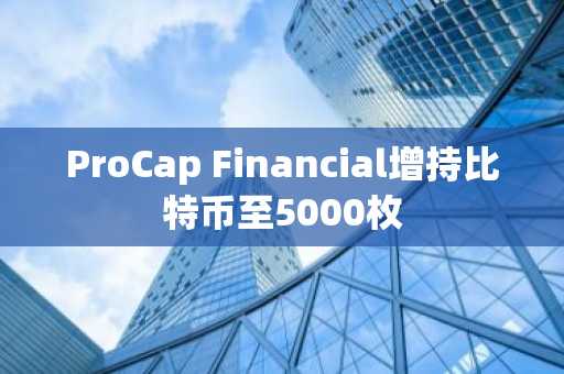 ProCap Financial增持比特币至5000枚
