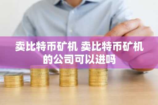 卖比特币矿机 卖比特币矿机的公司可以进吗