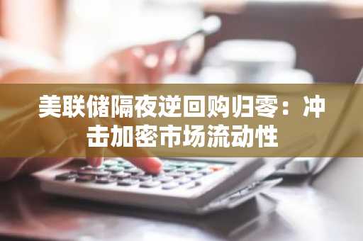 美联储隔夜逆回购归零：冲击加密市场流动性