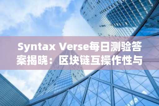 Syntax Verse每日测验答案揭晓：区块链互操作性与FUD解析