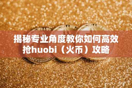 揭秘专业角度教你如何高效抢huobi（火币）攻略