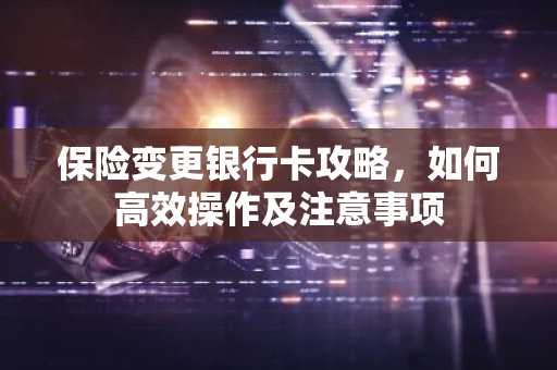 保险变更银行卡攻略，如何高效操作及注意事项