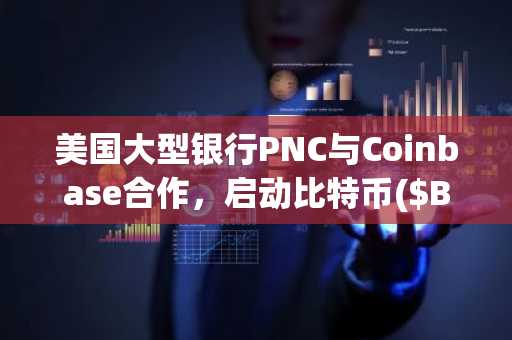 美国大型银行PNC与Coinbase合作，启动比特币($BTC)直接交易