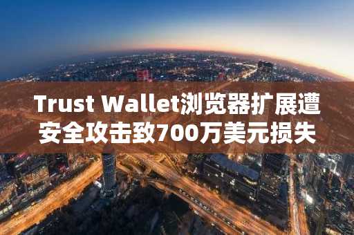 Trust Wallet浏览器扩展遭安全攻击致700万美元损失