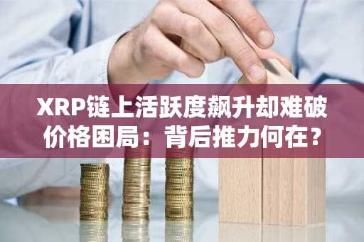 XRP链上活跃度飙升却难破价格困局：背后推力何在？