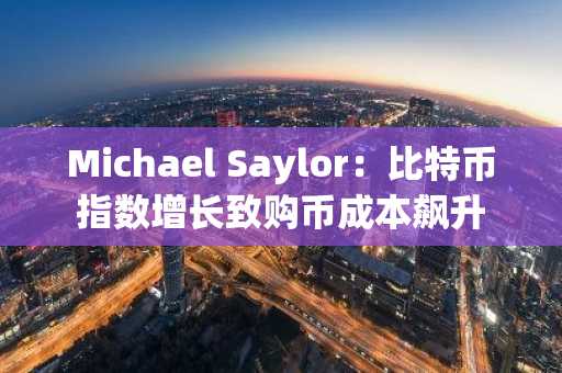 Michael Saylor：比特币指数增长致购币成本飙升