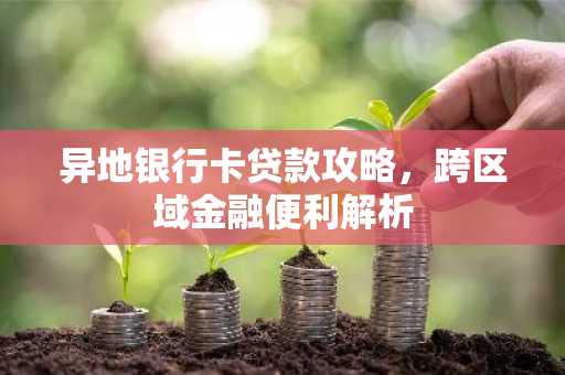 异地银行卡贷款攻略，跨区域金融便利解析