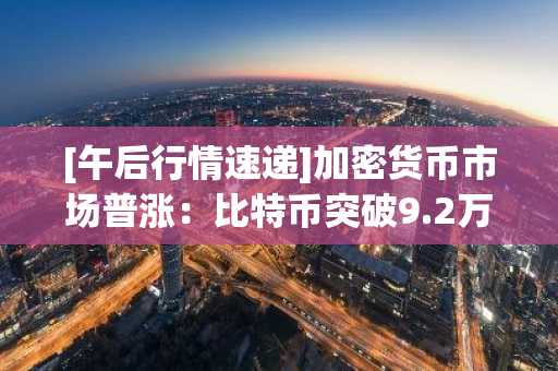 [午后行情速递]加密货币市场普涨：比特币突破9.2万美元 以太坊站上3030美元
