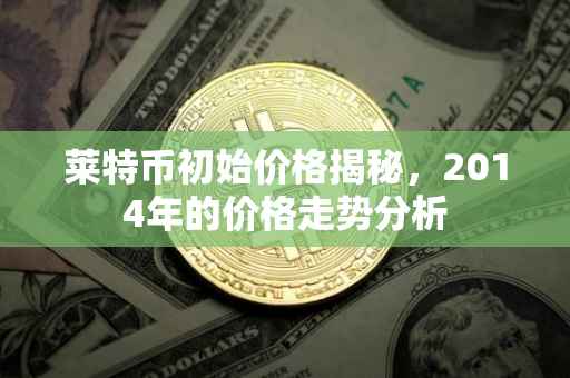莱特币初始价格揭秘，2014年的价格走势分析