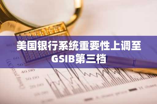 美国银行系统重要性上调至GSIB第三档