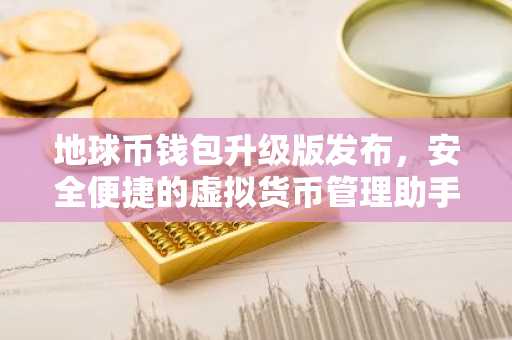 地球币钱包升级版发布，安全便捷的虚拟货币管理助手