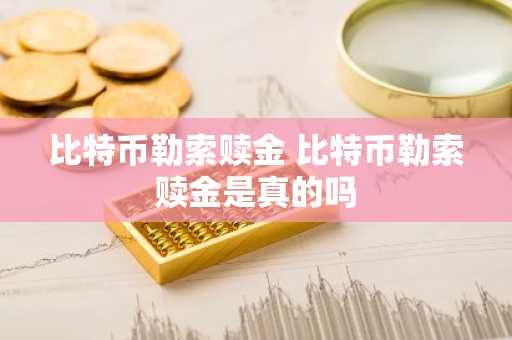 比特币勒索赎金 比特币勒索赎金是真的吗