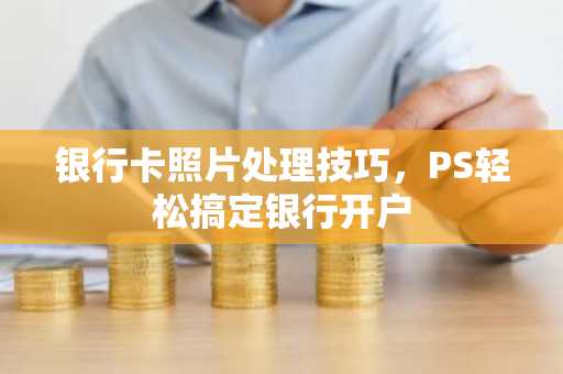 银行卡照片处理技巧，PS轻松搞定银行开户