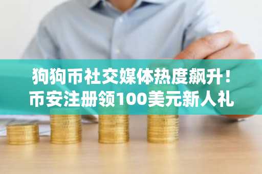 狗狗币社交媒体热度飙升！币安注册领100美元新人礼，立即下载App
