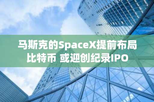 马斯克的SpaceX提前布局比特币 或迎创纪录IPO
