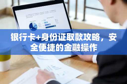 银行卡 身份证取款攻略，安全便捷的金融操作