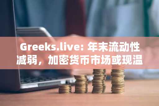 Greeks.live: 年末流动性减弱，加密货币市场或现温和回落