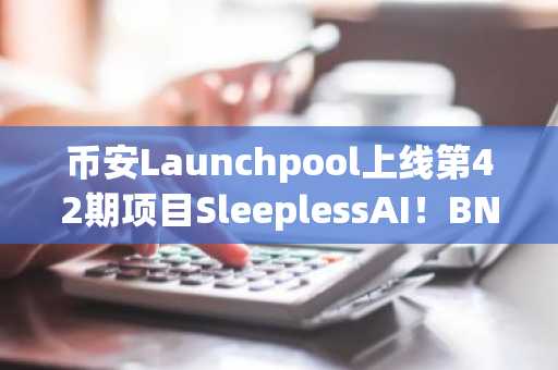 币安Launchpool上线第42期项目SleeplessAI！BNB涨破300美元