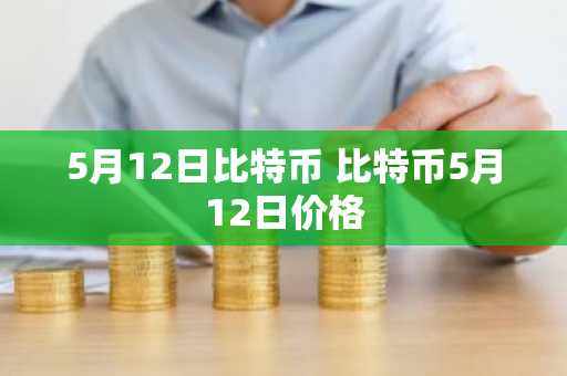 5月12日比特币 比特币5月12日价格
