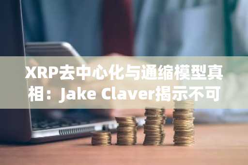 XRP去中心化与通缩模型真相：Jake Claver揭示不可改变的事实