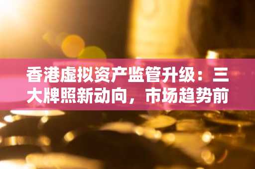香港虚拟资产监管升级：三大牌照新动向，市场趋势前瞻｜币安官方交易所口、欧易okx官网下载