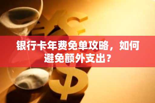 银行卡年费免单攻略，如何避免额外支出？