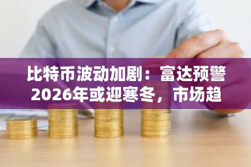 比特币波动加剧：富达预警2026年或迎寒冬，市场趋势转向谨慎