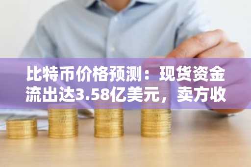 比特币价格预测：现货资金流出达3.58亿美元，卖方收紧控制