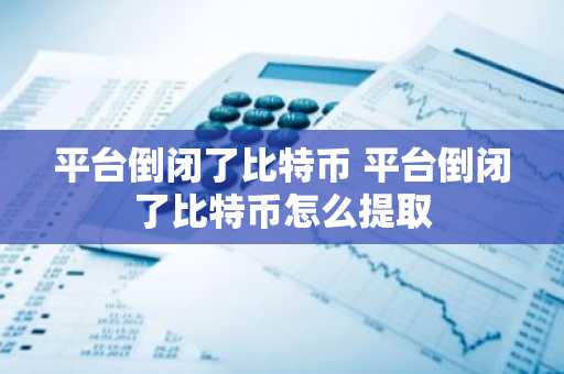 平台倒闭了比特币 平台倒闭了比特币怎么提取