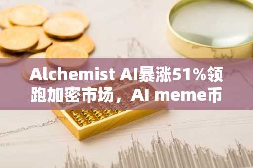 Alchemist AI暴涨51%领跑加密市场，AI meme币主导11月30日反弹行情