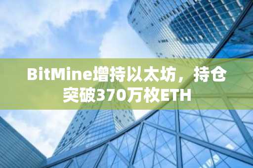 BitMine增持以太坊，持仓突破370万枚ETH