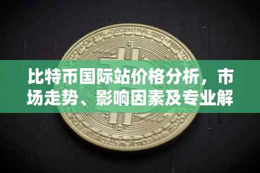 比特币国际站价格分析，市场走势、影响因素及专业解读