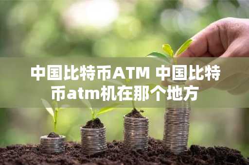 中国比特币ATM 中国比特币atm机在那个地方