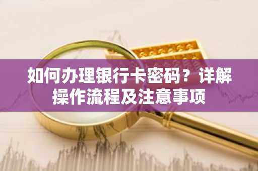 如何办理银行卡密码？详解操作流程及注意事项