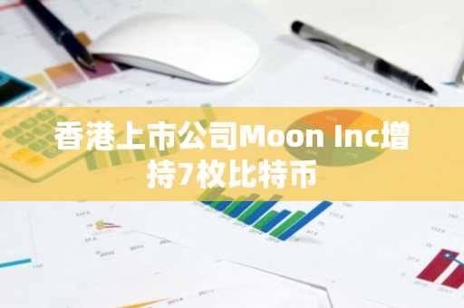 香港上市公司Moon Inc增持7枚比特币