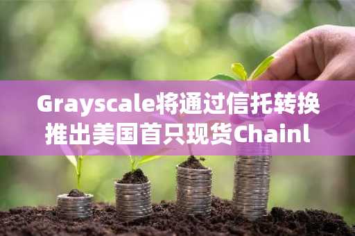 Grayscale将通过信托转换推出美国首只现货Chainlink ETF。