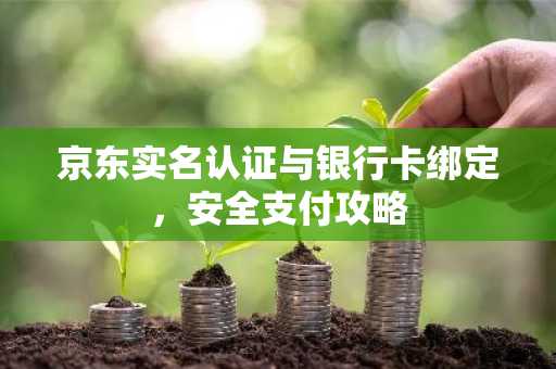 京东实名认证与银行卡绑定，安全支付攻略