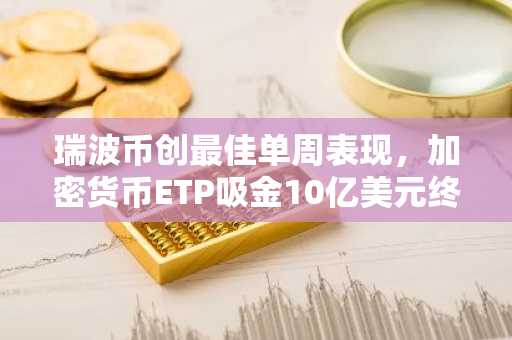 瑞波币创最佳单周表现，加密货币ETP吸金10亿美元终结四周连跌