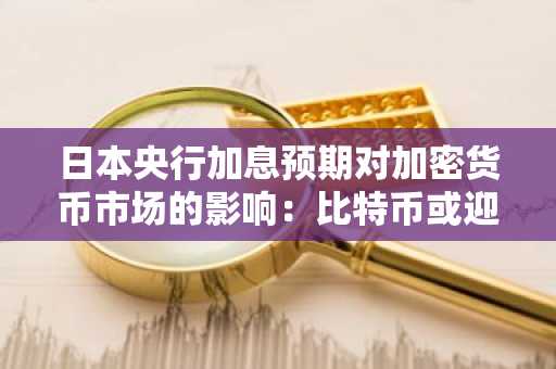 日本央行加息预期对加密货币市场的影响：比特币或迎做空机会