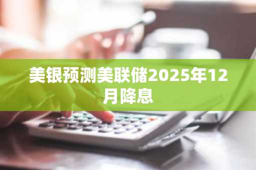 美银预测美联储2025年12月降息