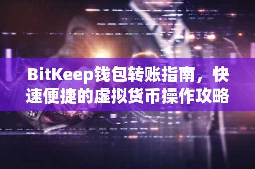 BitKeep钱包转账指南，快速便捷的虚拟货币操作攻略
