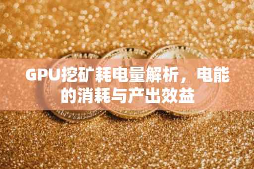 GPU挖矿耗电量解析，电能的消耗与产出效益