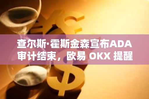 查尔斯·霍斯金森宣布ADA审计结束，欧易 OKX 提醒用户警惕社区分歧风险