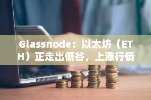Glassnode：以太坊（ETH）正走出低谷，上涨行情才刚刚开始！